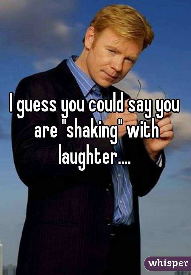 I guess you could say you are "shaking" with laughter.... 