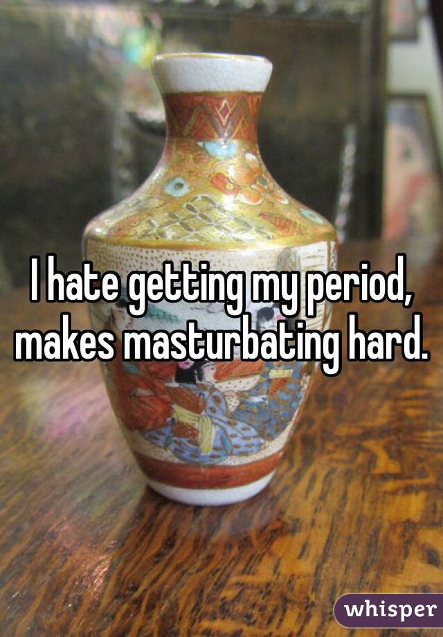 I hate getting my period, makes masturbating hard. 
