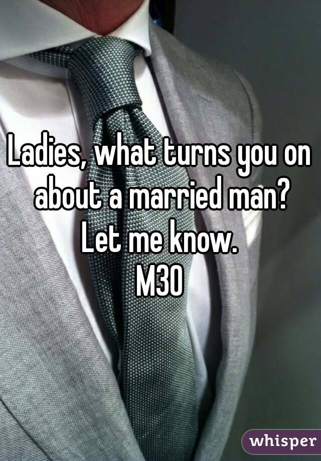 Ladies, what turns you on about a married man?
Let me know.
M30