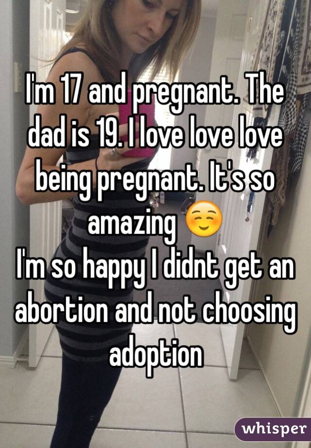 I'm 17 and pregnant. The dad is 19. I love love love being pregnant. It's so amazing ☺️
I'm so happy I didnt get an abortion and not choosing adoption 