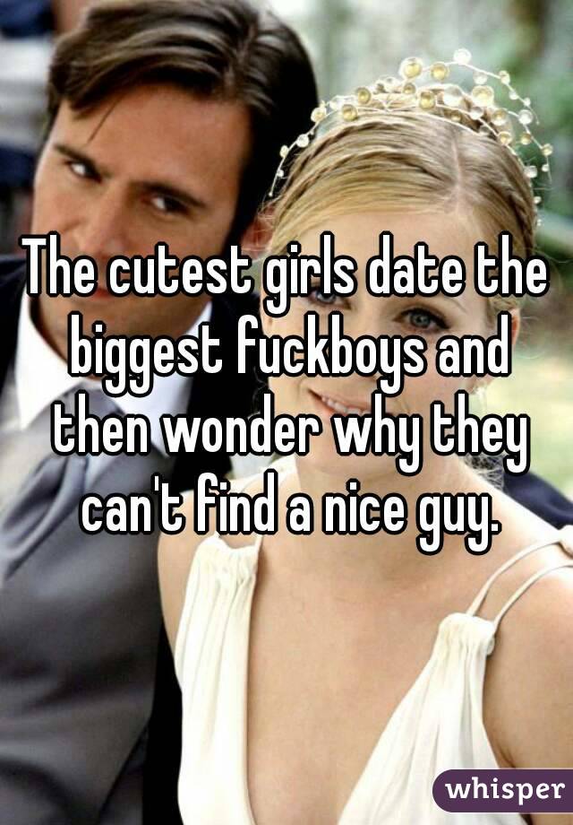 The cutest girls date the biggest fuckboys and then wonder why they can't find a nice guy.