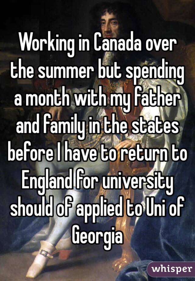 Working in Canada over the summer but spending a month with my father and family in the states before I have to return to England for university should of applied to Uni of Georgia 