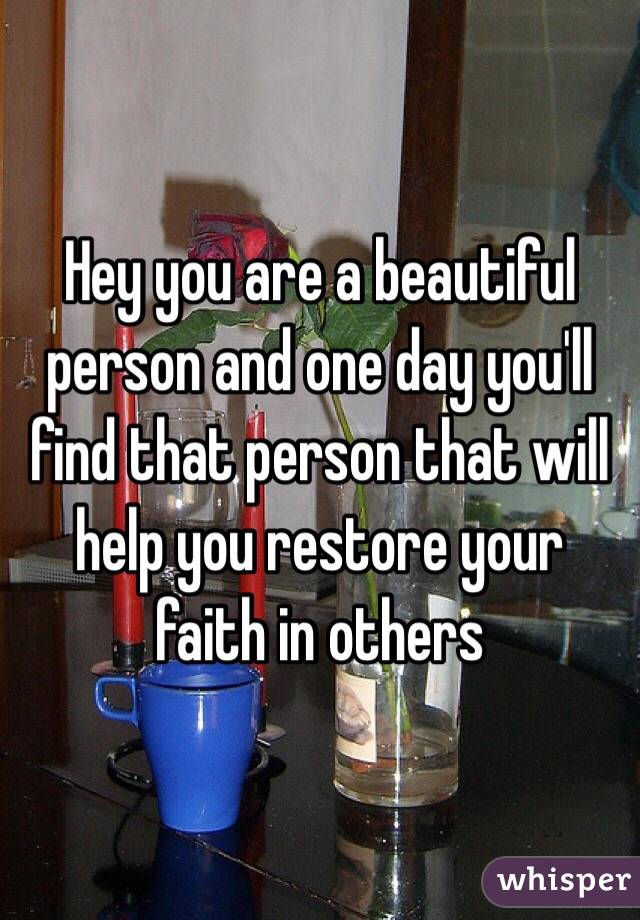 Hey you are a beautiful person and one day you'll find that person that will help you restore your faith in others 