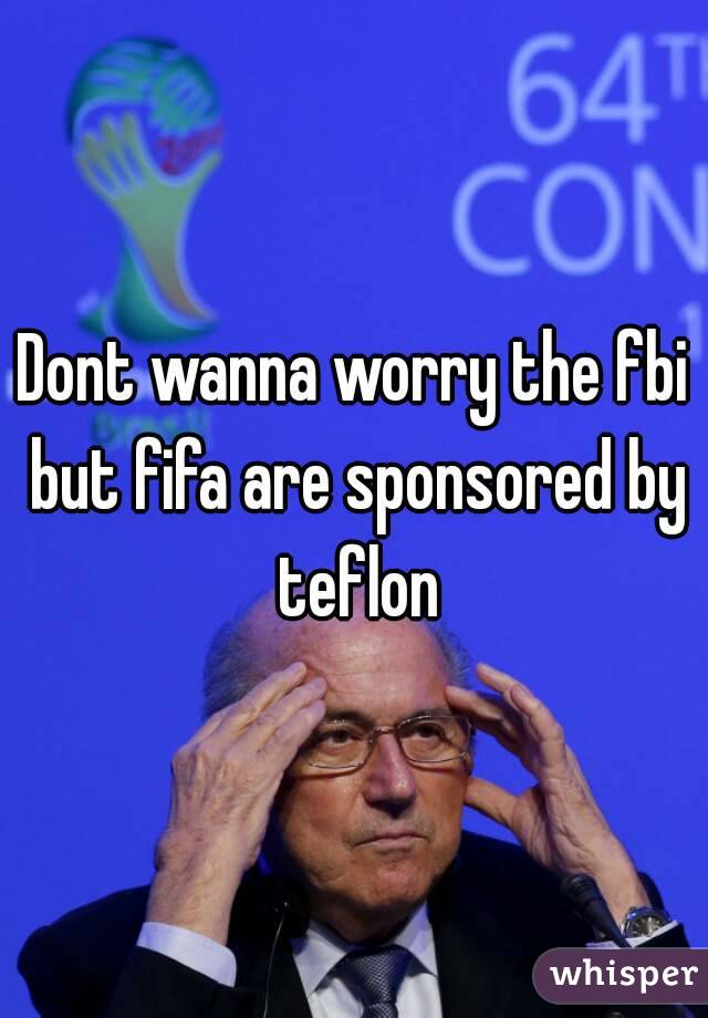 Dont wanna worry the fbi but fifa are sponsored by teflon