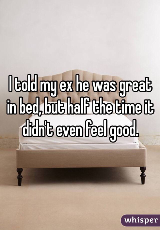 I told my ex he was great in bed, but half the time it didn't even feel good.