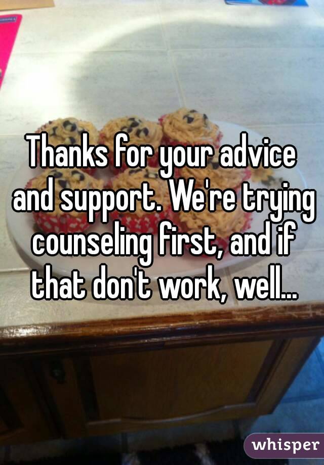 Thanks for your advice and support. We're trying counseling first, and if that don't work, well...