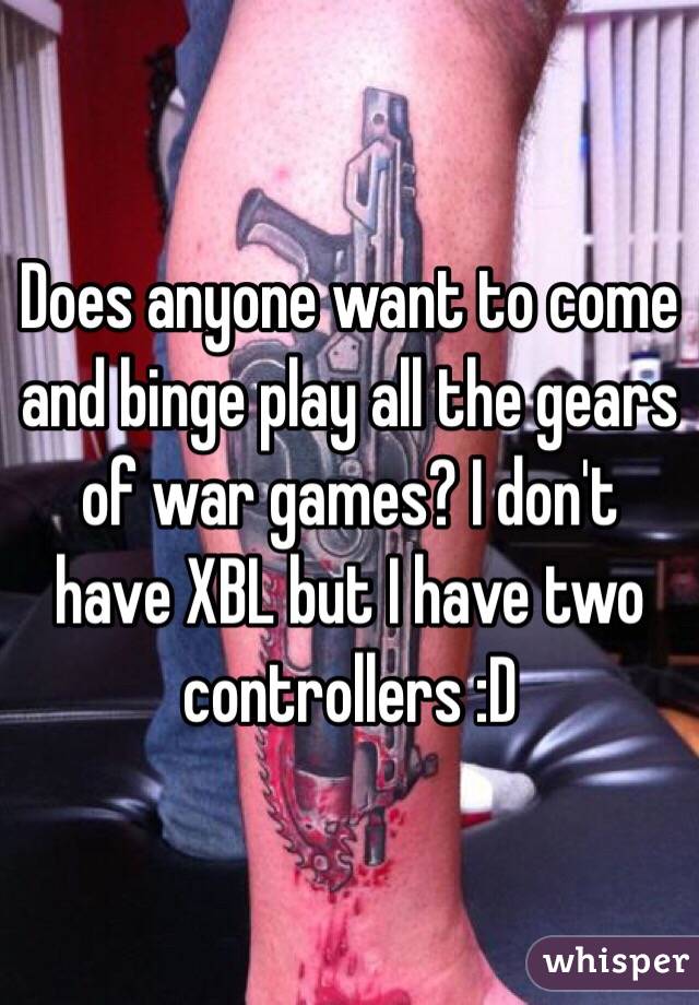 Does anyone want to come and binge play all the gears of war games? I don't have XBL but I have two controllers :D
