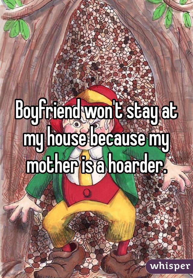Boyfriend won't stay at my house because my mother is a hoarder. 