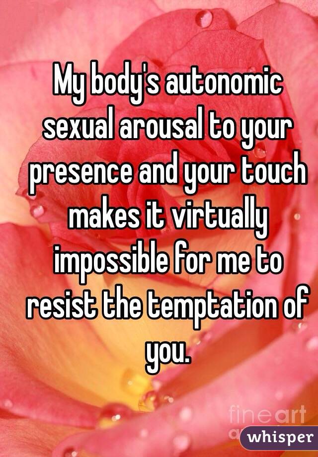 My body's autonomic sexual arousal to your presence and your touch makes it virtually impossible for me to resist the temptation of you. 