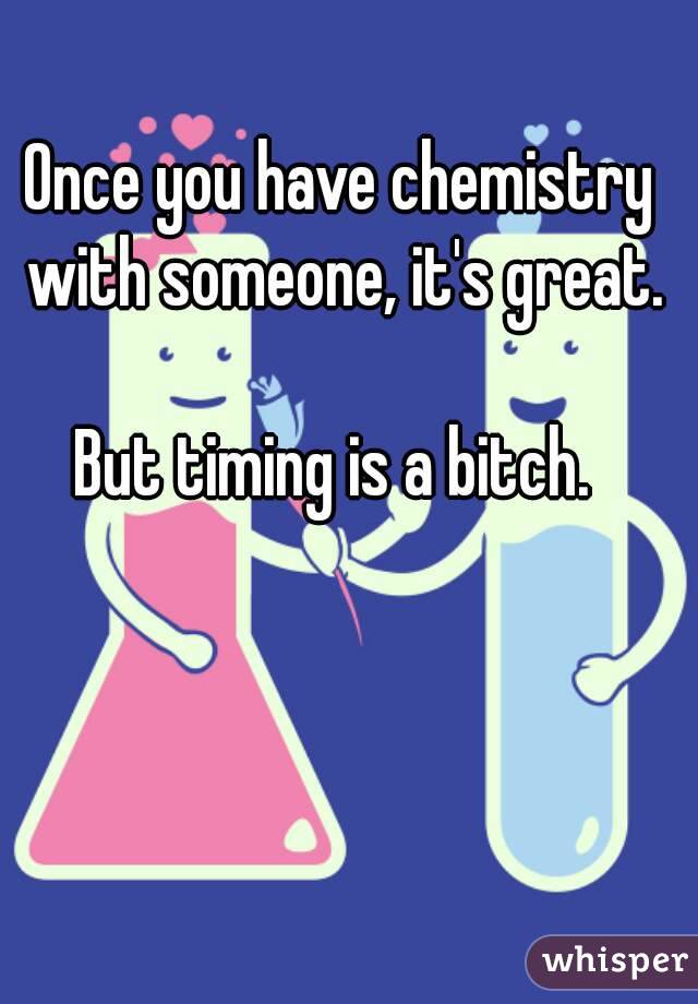 Once you have chemistry with someone, it's great.

But timing is a bitch. 