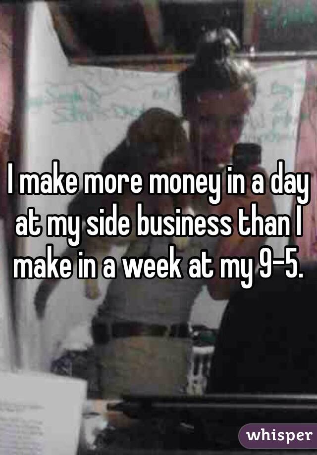I make more money in a day at my side business than I make in a week at my 9-5.