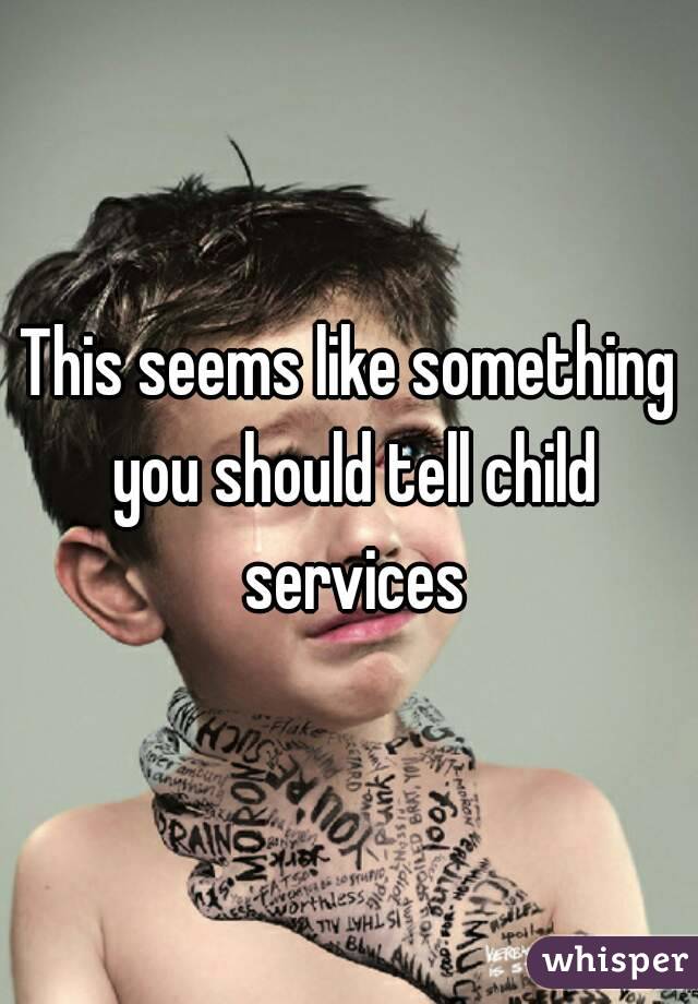 This seems like something you should tell child services