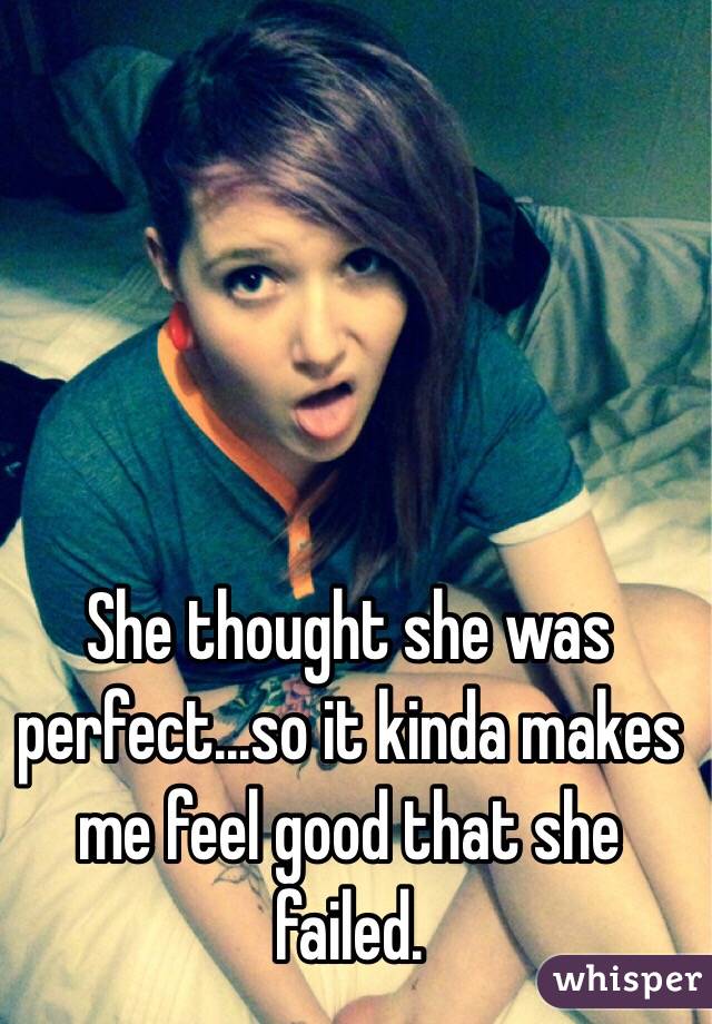 She thought she was perfect...so it kinda makes me feel good that she failed.