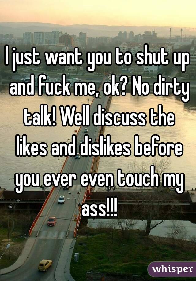 I just want you to shut up and fuck me, ok? No dirty talk! Well discuss the likes and dislikes before you ever even touch my ass!!!