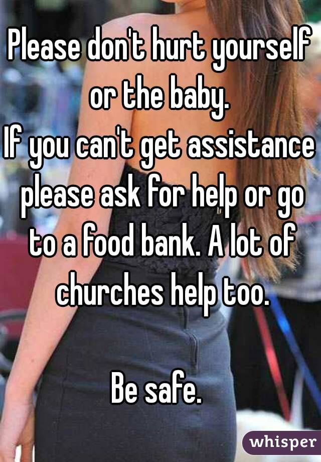 Please don't hurt yourself or the baby. 
If you can't get assistance please ask for help or go to a food bank. A lot of churches help too.

Be safe. 