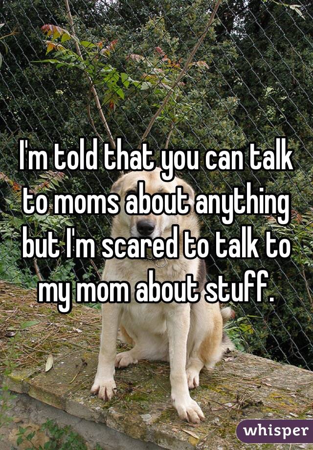 I'm told that you can talk to moms about anything but I'm scared to talk to my mom about stuff. 