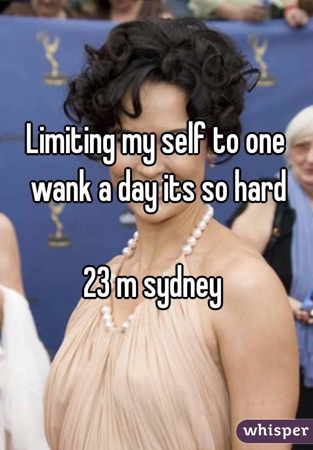 Limiting my self to one wank a day its so hard

23 m sydney 