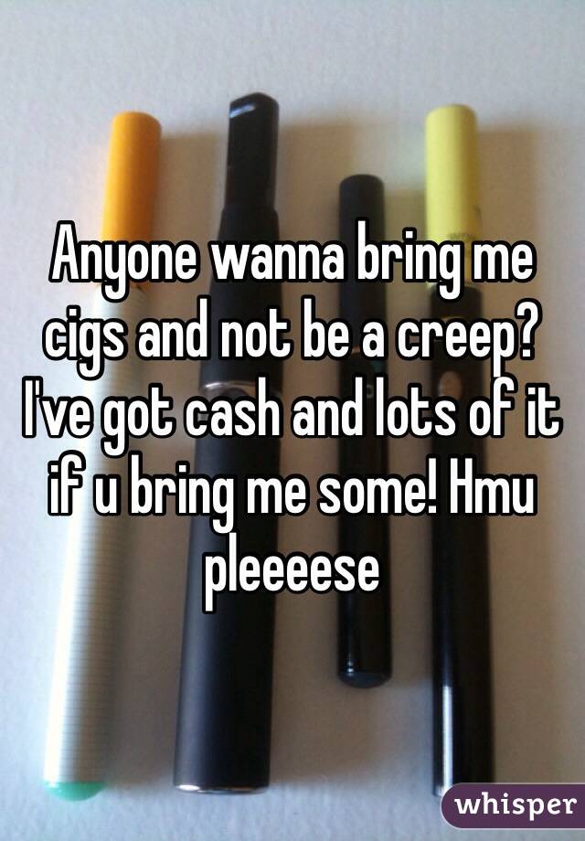 Anyone wanna bring me cigs and not be a creep? I've got cash and lots of it if u bring me some! Hmu pleeeese