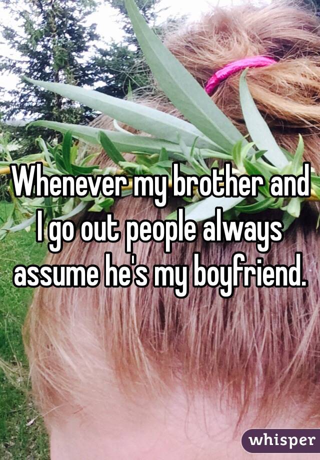 Whenever my brother and I go out people always assume he's my boyfriend.