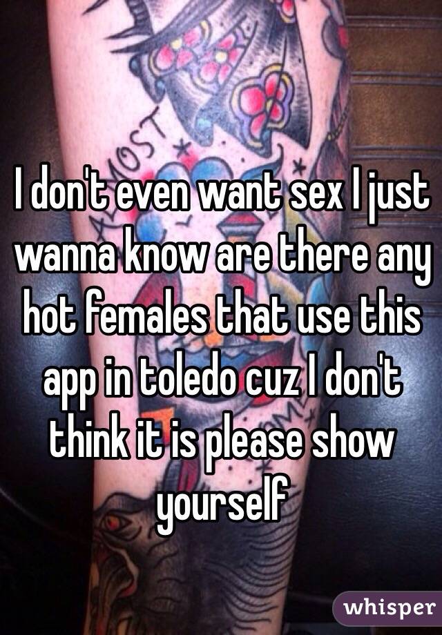 I don't even want sex I just wanna know are there any hot females that use this app in toledo cuz I don't think it is please show yourself 