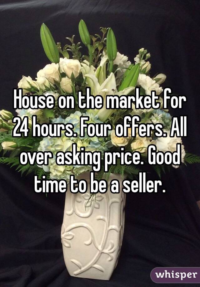 House on the market for 24 hours. Four offers. All over asking price. Good time to be a seller.