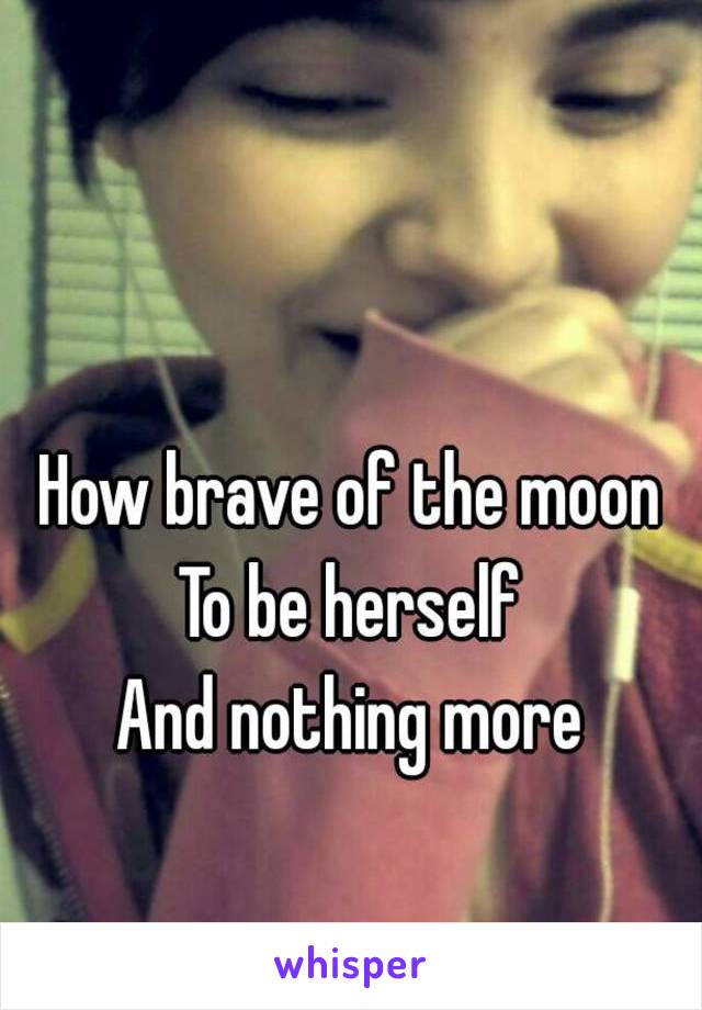 How brave of the moon
To be herself
And nothing more