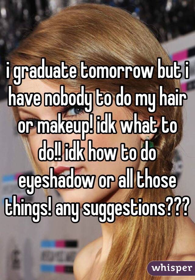 i graduate tomorrow but i have nobody to do my hair or makeup! idk what to do!! idk how to do eyeshadow or all those things! any suggestions???
