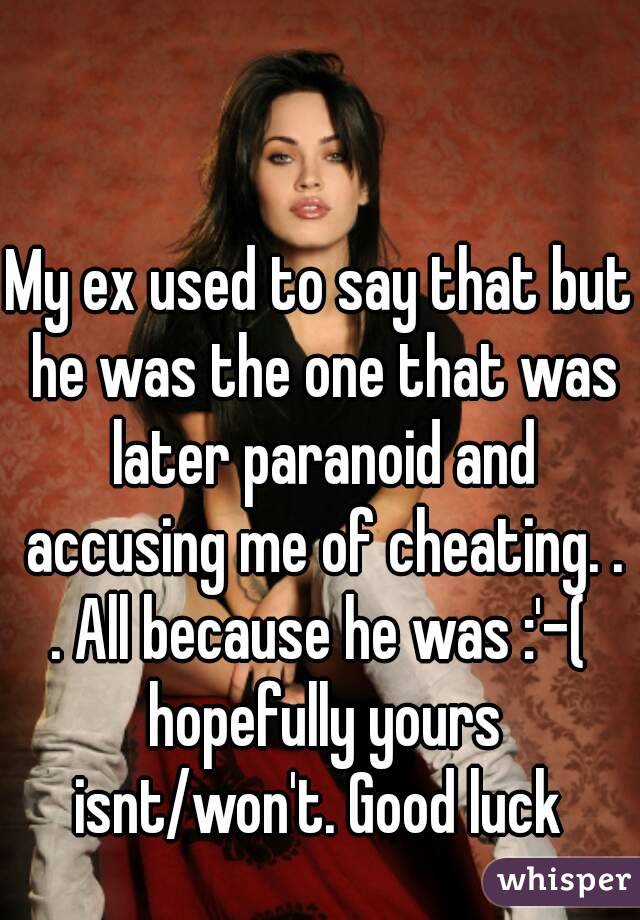 My ex used to say that but he was the one that was later paranoid and accusing me of cheating. . . All because he was :'-(  hopefully yours isnt/won't. Good luck 