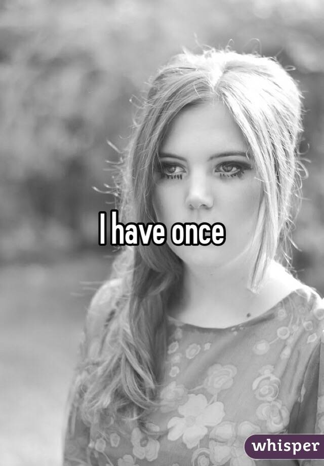 I have once 