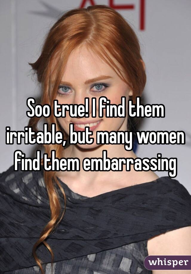 Soo true! I find them irritable, but many women find them embarrassing 