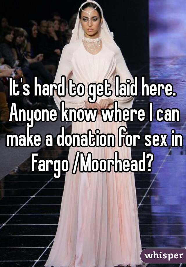 It's hard to get laid here. Anyone know where I can make a donation for sex in Fargo /Moorhead? 