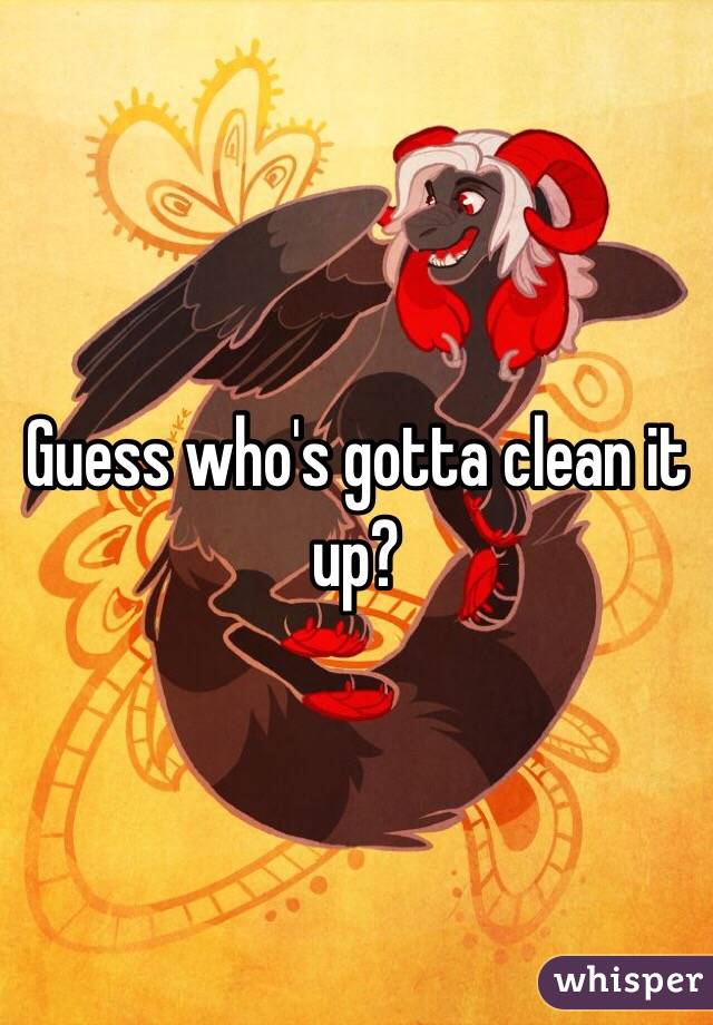 Guess who's gotta clean it up? 