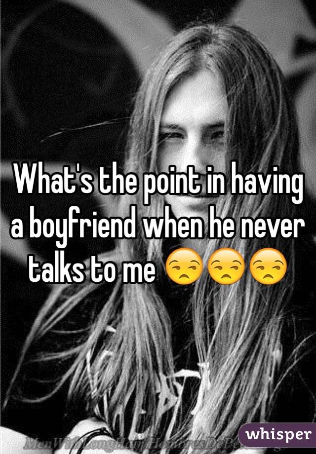 What's the point in having a boyfriend when he never talks to me 😒😒😒