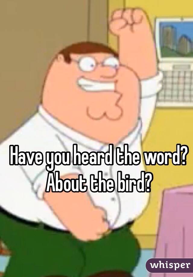 Have you heard the word?
About the bird?