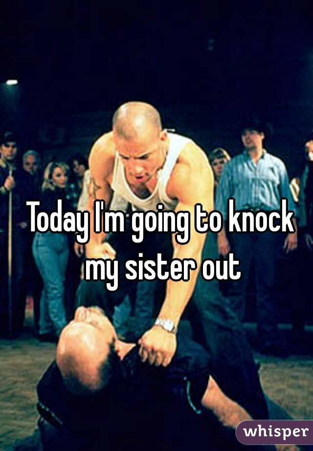 Today I'm going to knock my sister out