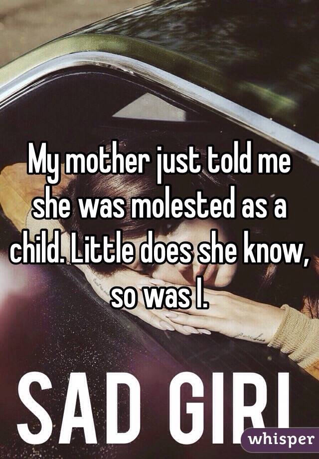 My mother just told me she was molested as a child. Little does she know, 
so was I.