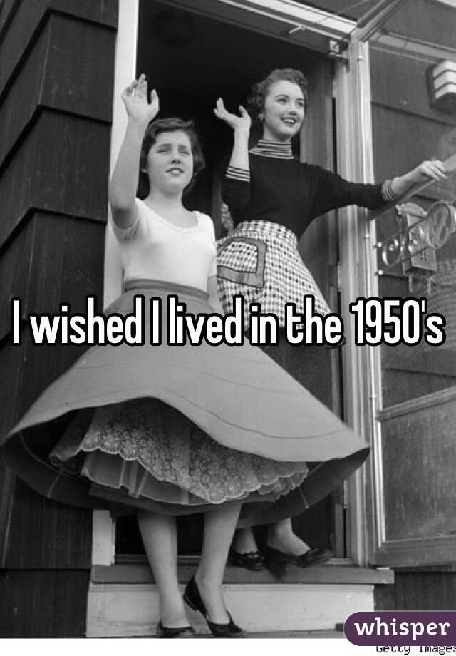 I wished I lived in the 1950's