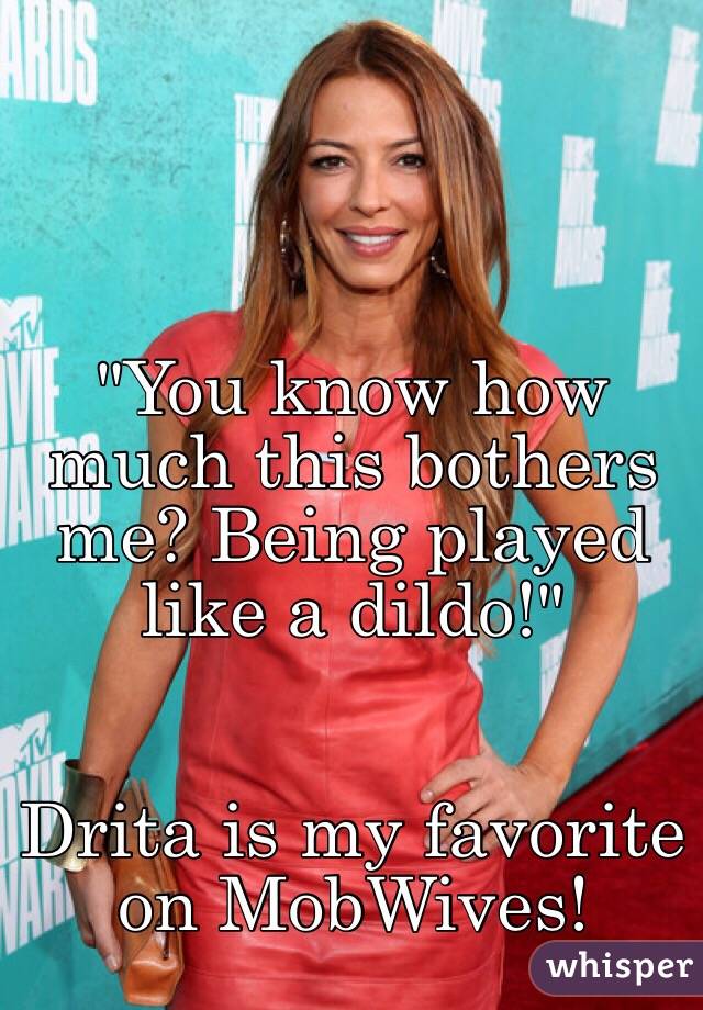 "You know how much this bothers me? Being played like a dildo!" 


Drita is my favorite on MobWives! 
