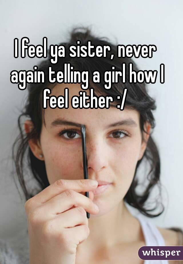 I feel ya sister, never again telling a girl how I feel either :/ 