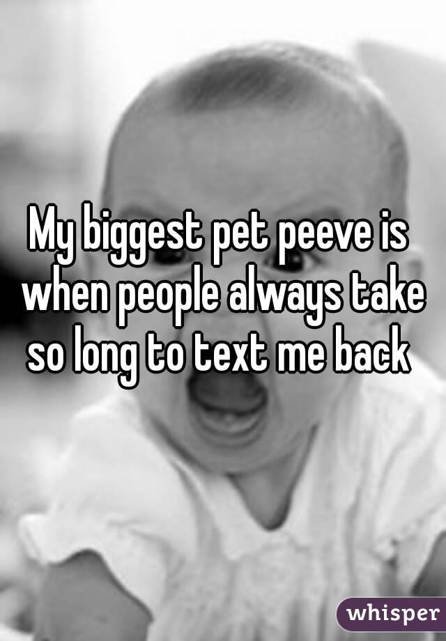 My biggest pet peeve is when people always take so long to text me back 