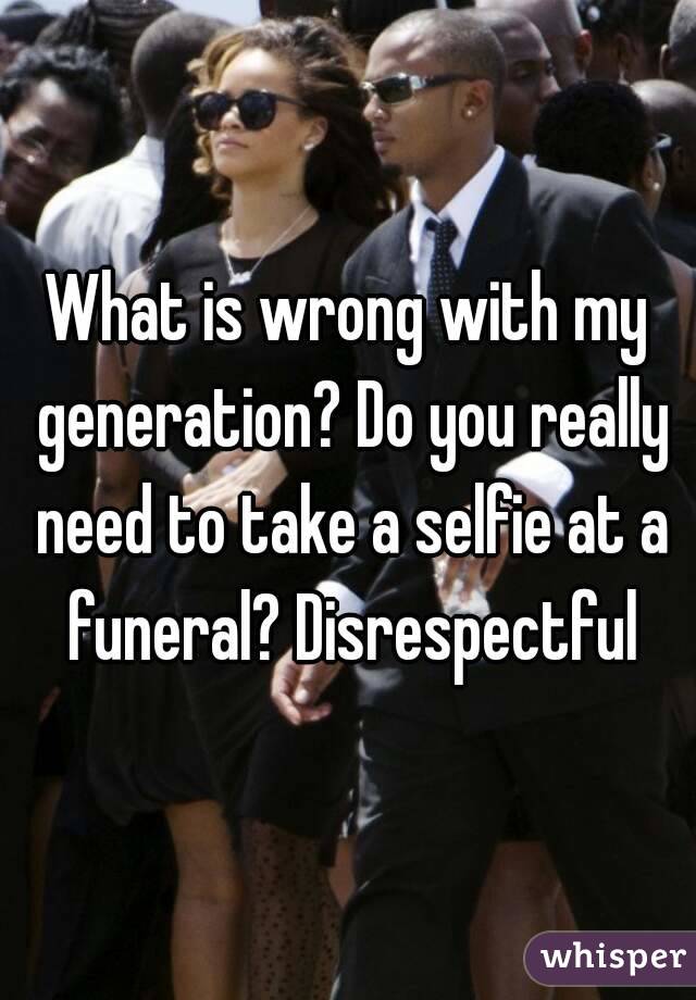 What is wrong with my generation? Do you really need to take a selfie at a funeral? Disrespectful