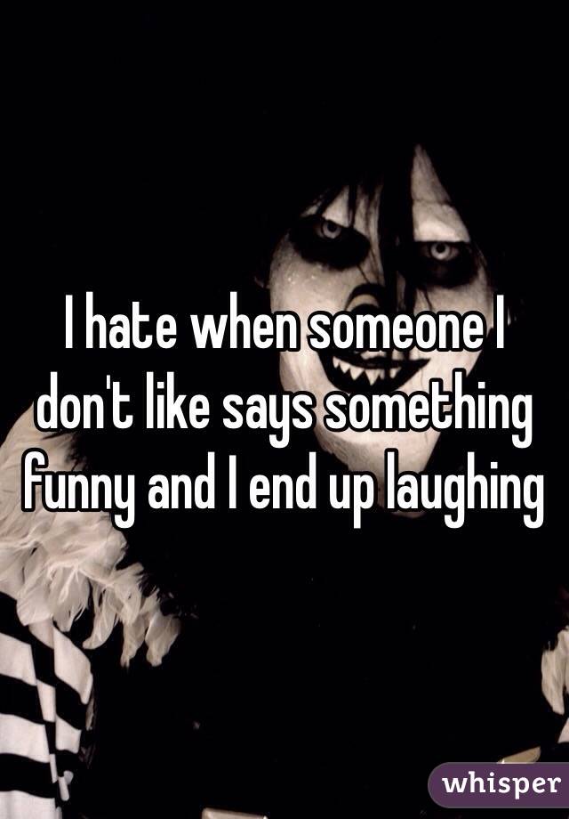 I hate when someone I don't like says something funny and I end up laughing 