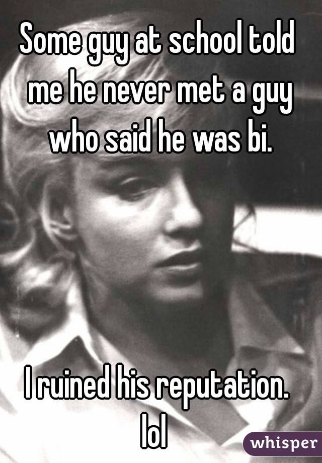 Some guy at school told me he never met a guy who said he was bi.




I ruined his reputation.
lol 