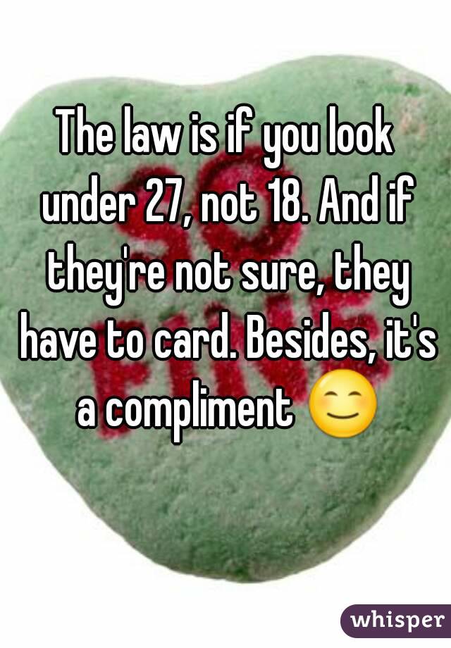 The law is if you look under 27, not 18. And if they're not sure, they have to card. Besides, it's a compliment 😊 