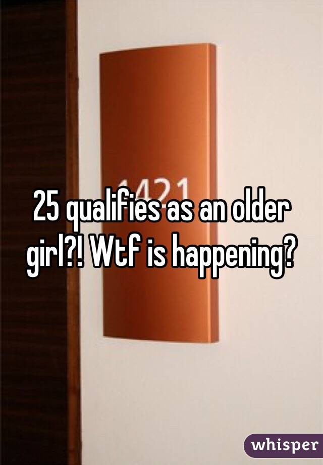 25 qualifies as an older girl?! Wtf is happening?
