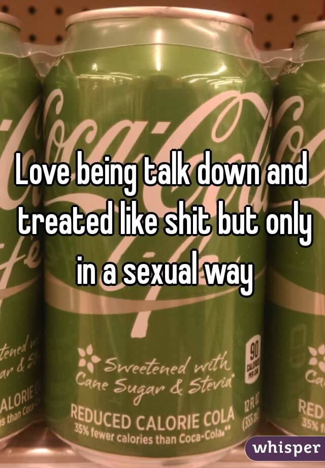 Love being talk down and treated like shit but only in a sexual way