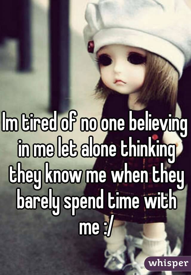 Im tired of no one believing in me let alone thinking they know me when they barely spend time with me :/