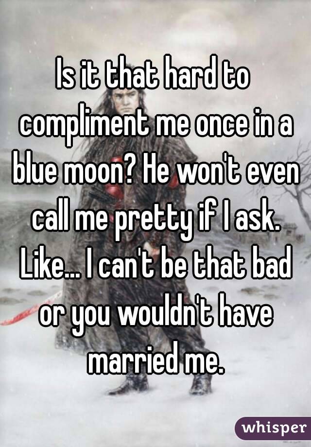 Is it that hard to compliment me once in a blue moon? He won't even call me pretty if I ask. Like... I can't be that bad or you wouldn't have married me.