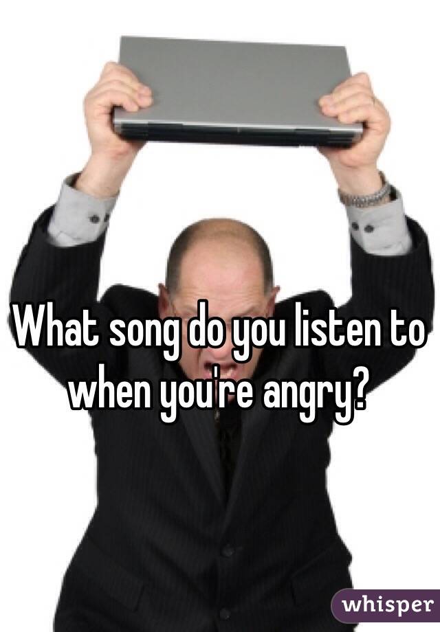 What song do you listen to when you're angry?