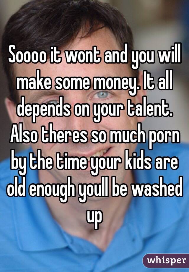 Soooo it wont and you will make some money. It all depends on your talent. Also theres so much porn by the time your kids are old enough youll be washed up